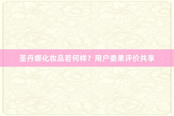圣丹娜化妆品若何样?用户委果评价共享