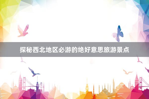 探秘西北地区必游的绝好意思旅游景点
