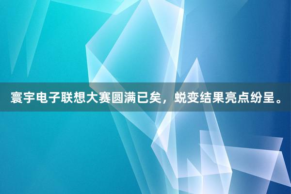 寰宇电子联想大赛圆满已矣,蜕变结果亮点纷呈。