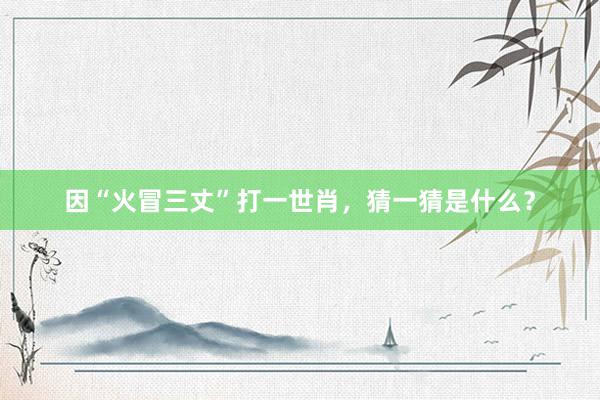 因“火冒三丈”打一世肖,猜一猜是什么?