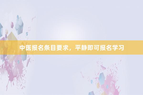 中医报名条目要求,平静即可报名学习