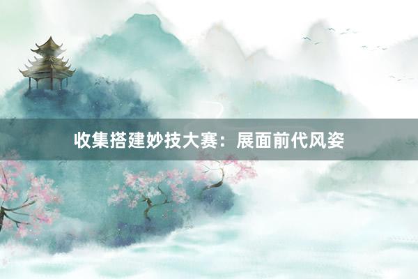 收集搭建妙技大赛：展面前代风姿