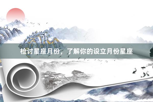 检讨星座月份,了解你的设立月份星座